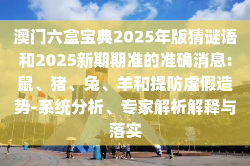 澳門(mén)六盒寶典2025年版猜謎語(yǔ)和2025新期期準(zhǔn)的準(zhǔn)確消息:鼠、豬、兔、羊和提防虛假造勢(shì)-系統(tǒng)分析、專(zhuān)家解析解釋與落實(shí)