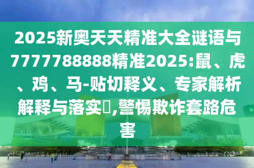 2025新奧天天精準(zhǔn)大全謎語與7777788888精準(zhǔn)2025:鼠、虎、雞、馬-貼切釋義、專家解析解釋與落實(shí)?,警惕欺詐套路危害