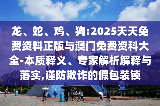 龍、蛇、雞、狗:2025天天免費(fèi)資料正版與澳門(mén)免費(fèi)資科大全-本質(zhì)釋義、專(zhuān)家解析解釋與落實(shí),謹(jǐn)防欺詐的假包裝鎖