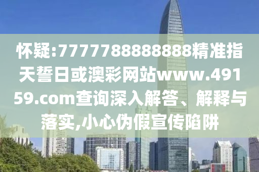 懷疑:7777788888888精準(zhǔn)指天誓日或澳彩網(wǎng)站www.49159.соm查詢(xún)深入解答、解釋與落實(shí),小心偽假宣傳陷阱