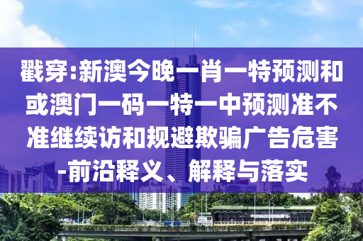 戳穿:新澳今晚一肖一特預(yù)測(cè)和或澳門一碼一特一中預(yù)測(cè)準(zhǔn)不準(zhǔn)繼續(xù)訪和規(guī)避欺騙廣告危害-前沿釋義、解釋與落實(shí)