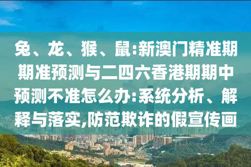 兔、龍、猴、鼠:新澳門精準(zhǔn)期期準(zhǔn)預(yù)測(cè)與二四六香港期期中預(yù)測(cè)不準(zhǔn)怎么辦:系統(tǒng)分析、解釋與落實(shí),防范欺詐的假宣傳畫