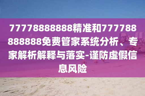 77778888888精準和777788888888免費管家系統(tǒng)分析、專家解析解釋與落實-謹防虛假信息風險