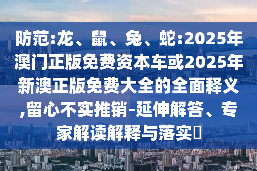 防范:龍、鼠、兔、蛇:2025年澳門(mén)正版免費(fèi)資本車(chē)或2025年新澳正版免費(fèi)大全的全面釋義,留心不實(shí)推銷(xiāo)-延伸解答、專(zhuān)家解讀解釋與落實(shí)?