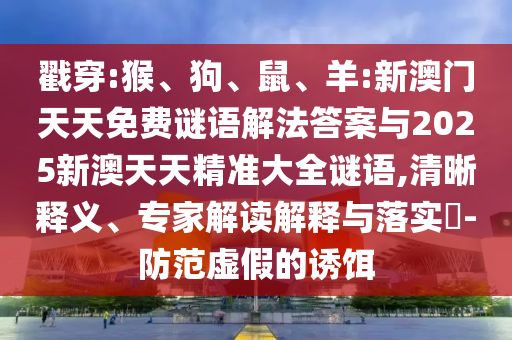 戳穿:猴、狗、鼠、羊:新澳門天天免費(fèi)謎語解法答案與2025新澳天天精準(zhǔn)大全謎語,清晰釋義、專家解讀解釋與落實(shí)?-防范虛假的誘餌