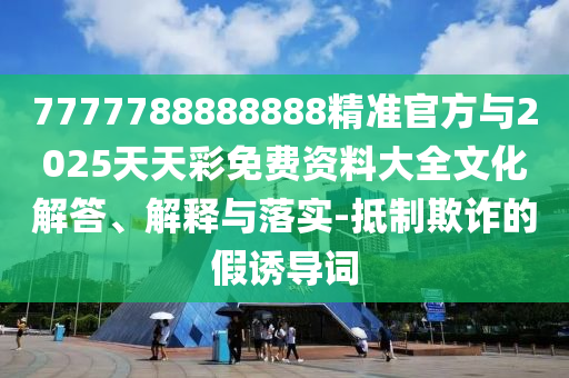 7777788888888精準(zhǔn)官方與2025天天彩免費(fèi)資料大全文化解答、解釋與落實(shí)-抵制欺詐的假誘導(dǎo)詞
