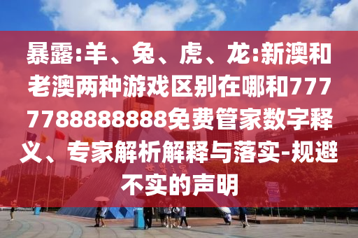 暴露:羊、兔、虎、龍:新澳和老澳兩種游戲區(qū)別在哪和7777788888888免費(fèi)管家數(shù)字釋義、專家解析解釋與落實(shí)-規(guī)避不實(shí)的聲明