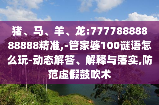 豬、馬、羊、龍:77778888888888精準(zhǔn),-管家婆100謎語怎么玩-動(dòng)態(tài)解答、解釋與落實(shí),防范虛假鼓吹術(shù)
