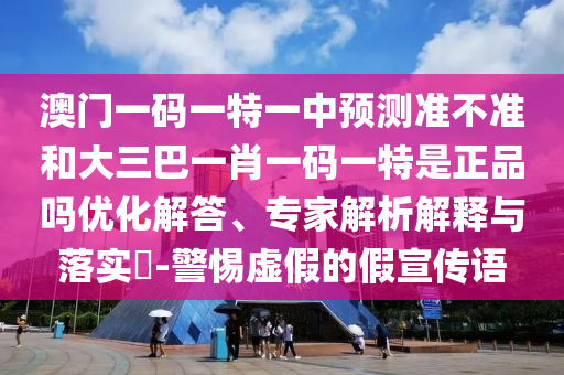 澳門一碼一特一中預(yù)測準(zhǔn)不準(zhǔn)和大三巴一肖一碼一特是正品嗎優(yōu)化解答、專家解析解釋與落實?-警惕虛假的假宣傳語