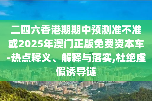 二四六香港期期中預(yù)測準(zhǔn)不準(zhǔn)或2025年澳門正版免費(fèi)資本車-熱點(diǎn)釋義、解釋與落實(shí),杜絕虛假誘導(dǎo)鏈