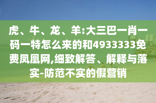虎、牛、龍、羊:大三巴一肖一碼一特怎么來的和4933333免費(fèi)鳳凰網(wǎng),細(xì)致解答、解釋與落實(shí)-防范不實(shí)的假營銷