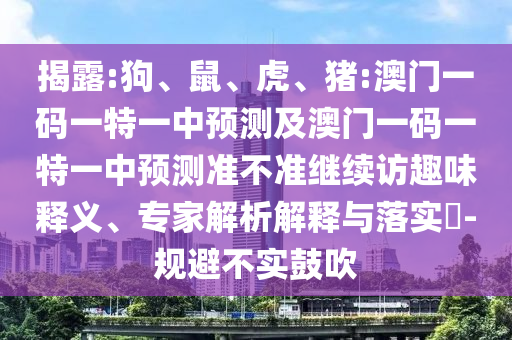 揭露:狗、鼠、虎、豬:澳門一碼一特一中預(yù)測及澳門一碼一特一中預(yù)測準(zhǔn)不準(zhǔn)繼續(xù)訪趣味釋義、專家解析解釋與落實(shí)?-規(guī)避不實(shí)鼓吹