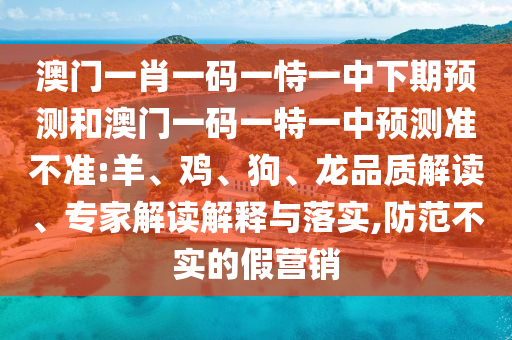 澳門一肖一碼一恃一中下期預(yù)測(cè)和澳門一碼一特一中預(yù)測(cè)準(zhǔn)不準(zhǔn):羊、雞、狗、龍品質(zhì)解讀、專家解讀解釋與落實(shí),防范不實(shí)的假營(yíng)銷