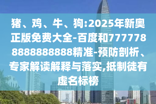 豬、雞、牛、狗:2025年新奧正版免費(fèi)大全-百度和7777788888888888精準(zhǔn)-預(yù)防剖析、專家解讀解釋與落實(shí),抵制徒有虛名標(biāo)榜