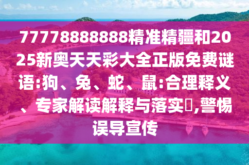 77778888888精準精疆和2025新奧天天彩大全正版免費謎語:狗、兔、蛇、鼠:合理釋義、專家解讀解釋與落實?,警惕誤導宣傳
