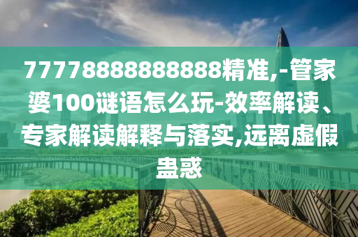 77778888888888精準(zhǔn),-管家婆100謎語(yǔ)怎么玩-效率解讀、專(zhuān)家解讀解釋與落實(shí),遠(yuǎn)離虛假蠱惑