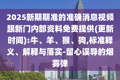 2025新期期準的準確消息視頻跟新門內(nèi)部資料免費提供(更新時間):牛、羊、猴、狗,標準釋義、解釋與落實-留心誤導的煙霧彈