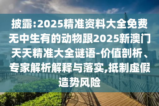 披露:2025精準(zhǔn)資料大全免費(fèi)無(wú)中生有的動(dòng)物跟2025新澳門天天精準(zhǔn)大全謎語(yǔ)-價(jià)值剖析、專家解析解釋與落實(shí),抵制虛假造勢(shì)風(fēng)險(xiǎn)