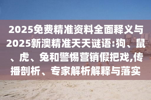 2025免費(fèi)精準(zhǔn)資料全面釋義與2025新澳精準(zhǔn)天天謎語(yǔ):狗、鼠、虎、兔和警惕營(yíng)銷(xiāo)假把戲,傳播剖析、專家解析解釋與落實(shí)