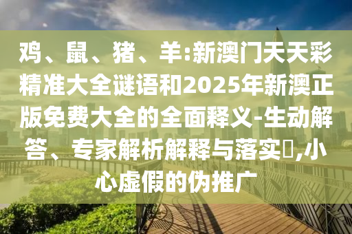 雞、鼠、豬、羊:新澳門(mén)天天彩精準(zhǔn)大全謎語(yǔ)和2025年新澳正版免費(fèi)大全的全面釋義-生動(dòng)解答、專家解析解釋與落實(shí)?,小心虛假的偽推廣