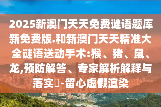 2025新澳門(mén)天天免費(fèi)謎語(yǔ)題庫(kù)新免費(fèi)版.和新澳門(mén)天天精準(zhǔn)大全謎語(yǔ)送動(dòng)手術(shù):猴、豬、鼠、龍,預(yù)防解答、專家解析解釋與落實(shí)?-留心虛假渲染