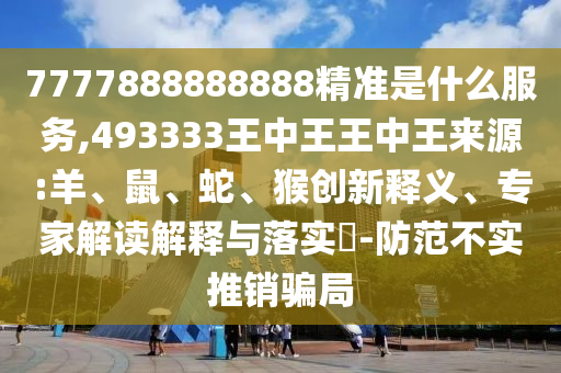 7777888888888精準(zhǔn)是什么服務(wù),493333王中王王中王來(lái)源:羊、鼠、蛇、猴創(chuàng)新釋義、專家解讀解釋與落實(shí)?-防范不實(shí)推銷(xiāo)騙局