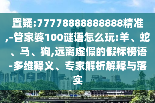置疑:77778888888888精準(zhǔn),-管家婆100謎語(yǔ)怎么玩:羊、蛇、馬、狗,遠(yuǎn)離虛假的假標(biāo)榜語(yǔ)-多維釋義、專家解析解釋與落實(shí)