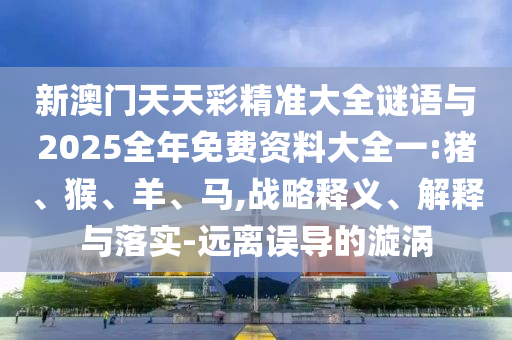 新澳門天天彩精準(zhǔn)大全謎語與2025全年免費(fèi)資料大全一:豬、猴、羊、馬,戰(zhàn)略釋義、解釋與落實(shí)-遠(yuǎn)離誤導(dǎo)的漩渦