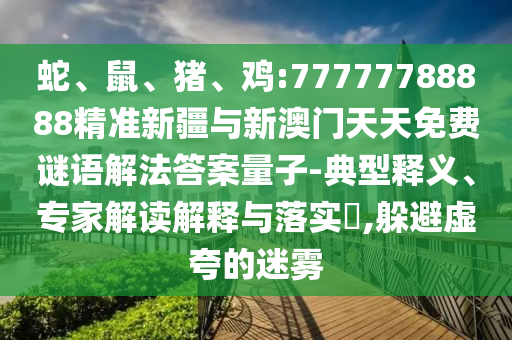 蛇、鼠、豬、雞:77777788888精準(zhǔn)新疆與新澳門天天免費謎語解法答案量子-典型釋義、專家解讀解釋與落實?,躲避虛夸的迷霧