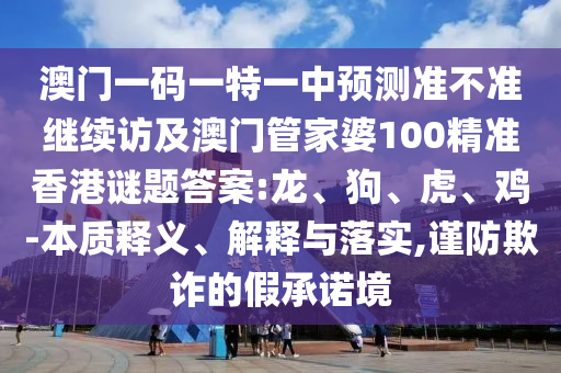 澳門一碼一特一中預(yù)測(cè)準(zhǔn)不準(zhǔn)繼續(xù)訪及澳門管家婆100精準(zhǔn)香港謎題答案:龍、狗、虎、雞-本質(zhì)釋義、解釋與落實(shí),謹(jǐn)防欺詐的假承諾境
