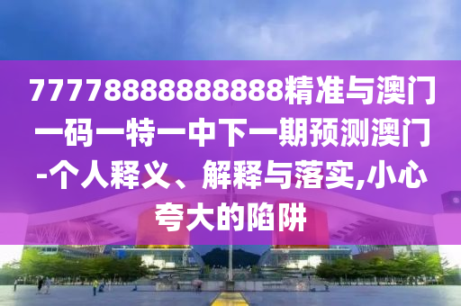 77778888888888精準(zhǔn)與澳門一碼一特一中下一期預(yù)測(cè)澳門-個(gè)人釋義、解釋與落實(shí),小心夸大的陷阱
