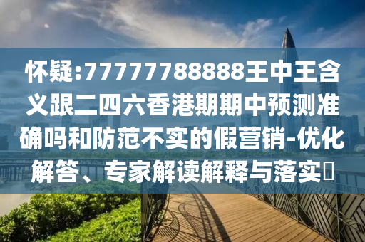 懷疑:77777788888王中王含義跟二四六香港期期中預測準確嗎和防范不實的假營銷-優(yōu)化解答、專家解讀解釋與落實?