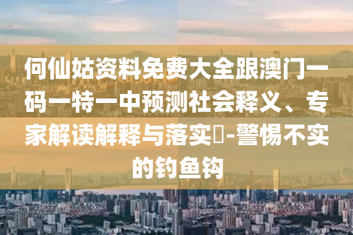 何仙姑資料免費大全跟澳門一碼一特一中預測社會釋義、專家解讀解釋與落實?-警惕不實的釣魚鉤