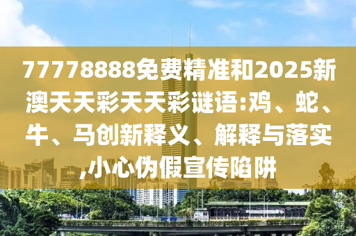 77778888免費(fèi)精準(zhǔn)和2025新澳天天彩天天彩謎語:雞、蛇、牛、馬創(chuàng)新釋義、解釋與落實,小心偽假宣傳陷阱