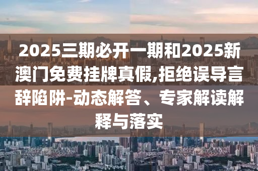 2025三期必開一期和2025新澳門免費掛牌真假,拒絕誤導(dǎo)言辭陷阱-動態(tài)解答、專家解讀解釋與落實