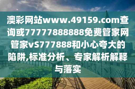 澳彩網(wǎng)站www.49159.соm查詢或77777888888免費管家網(wǎng)管家vS777888和小心夸大的陷阱,標準分析、專家解析解釋與落實