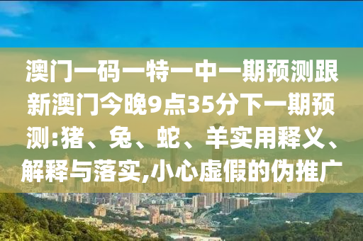 澳門一碼一特一中一期預(yù)測跟新澳門今晚9點35分下一期預(yù)測:豬、兔、蛇、羊?qū)嵱冕屃x、解釋與落實,小心虛假的偽推廣