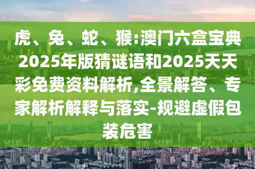 虎、兔、蛇、猴:澳門六盒寶典2025年版猜謎語和2025天天彩免費資料解析,全景解答、專家解析解釋與落實-規(guī)避虛假包裝危害