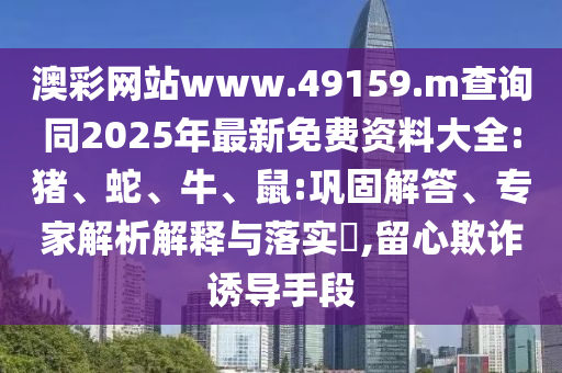 澳彩網(wǎng)站www.49159.m查詢同2025年最新免費資料大全:豬、蛇、牛、鼠:鞏固解答、專家解析解釋與落實?,留心欺詐誘導手段