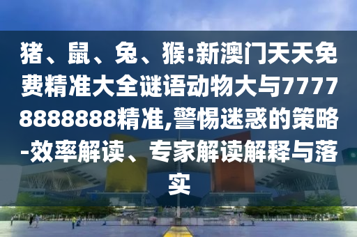 豬、鼠、兔、猴:新澳門天天免費精準大全謎語動物大與77778888888精準,警惕迷惑的策略-效率解讀、專家解讀解釋與落實