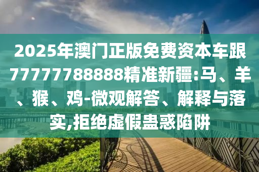 2025年澳門正版免費(fèi)資本車跟77777788888精準(zhǔn)新疆:馬、羊、猴、雞-微觀解答、解釋與落實(shí),拒絕虛假蠱惑陷阱