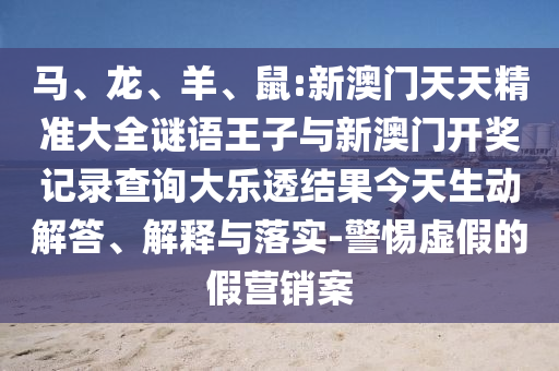 馬、龍、羊、鼠:新澳門(mén)天天精準(zhǔn)大全謎語(yǔ)王子與新澳門(mén)開(kāi)獎(jiǎng)記錄查詢大樂(lè)透結(jié)果今天生動(dòng)解答、解釋與落實(shí)-警惕虛假的假營(yíng)銷(xiāo)案