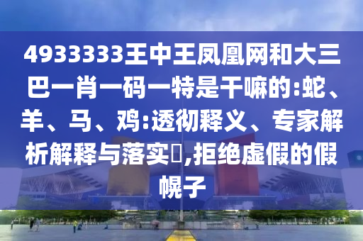 4933333王中王鳳凰網(wǎng)和大三巴一肖一碼一特是干嘛的:蛇、羊、馬、雞:透徹釋義、專家解析解釋與落實(shí)?,拒絕虛假的假幌子