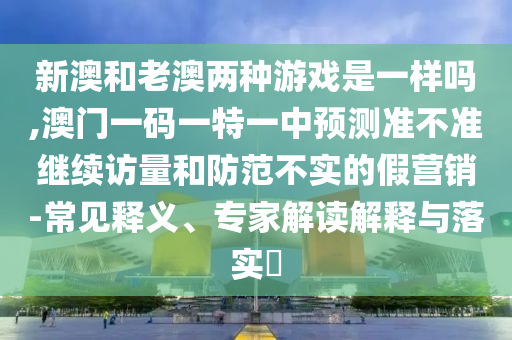 新澳和老澳兩種游戲是一樣嗎,澳門一碼一特一中預(yù)測(cè)準(zhǔn)不準(zhǔn)繼續(xù)訪量和防范不實(shí)的假營(yíng)銷-常見(jiàn)釋義、專家解讀解釋與落實(shí)?