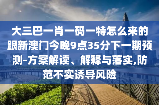大三巴一肖一碼一特怎么來的跟新澳門今晚9點(diǎn)35分下一期預(yù)測-方案解讀、解釋與落實,防范不實誘導(dǎo)風(fēng)險