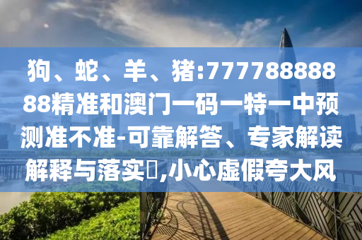 狗、蛇、羊、豬:77778888888精準(zhǔn)和澳門一碼一特一中預(yù)測準(zhǔn)不準(zhǔn)-可靠解答、專家解讀解釋與落實?,小心虛假夸大風(fēng)