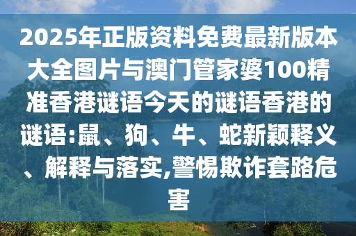 2025年正版資料免費(fèi)最新版本大全圖片與澳門管家婆100精準(zhǔn)香港謎語今天的謎語香港的謎語:鼠、狗、牛、蛇新穎釋義、解釋與落實,警惕欺詐套路危害