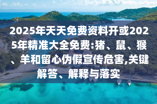 2025年天天免費(fèi)資料開或2025年精準(zhǔn)大全免費(fèi):豬、鼠、猴、羊和留心偽假宣傳危害,關(guān)鍵解答、解釋與落實
