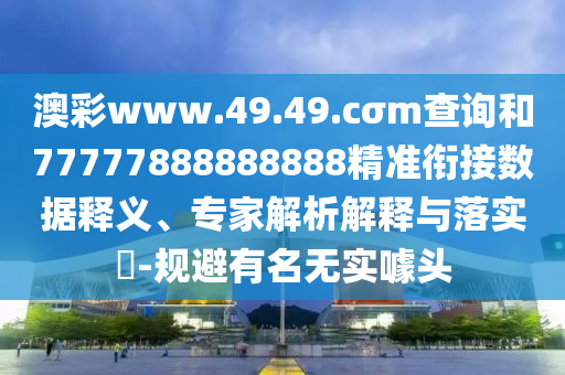 澳彩www.49.49.cσm查詢(xún)和77777888888888精準(zhǔn)銜接數(shù)據(jù)釋義、專(zhuān)家解析解釋與落實(shí)?-規(guī)避有名無(wú)實(shí)噱頭
