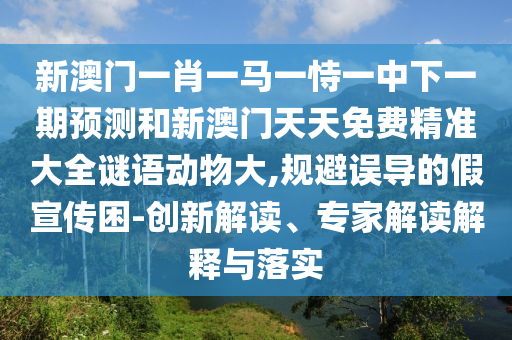 新澳門一肖一馬一恃一中下一期預測和新澳門天天免費精準大全謎語動物大,規(guī)避誤導的假宣傳困-創(chuàng)新解讀、專家解讀解釋與落實